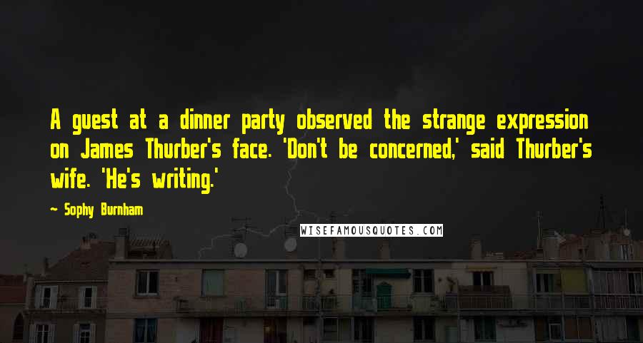 Sophy Burnham Quotes: A guest at a dinner party observed the strange expression on James Thurber's face. 'Don't be concerned,' said Thurber's wife. 'He's writing.'