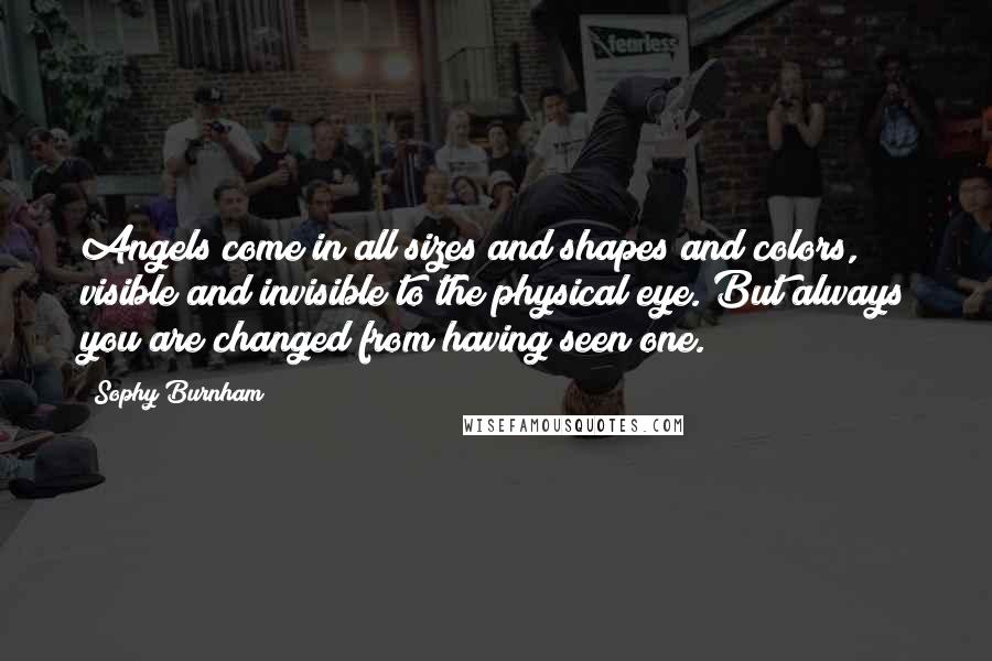 Sophy Burnham Quotes: Angels come in all sizes and shapes and colors, visible and invisible to the physical eye. But always you are changed from having seen one.