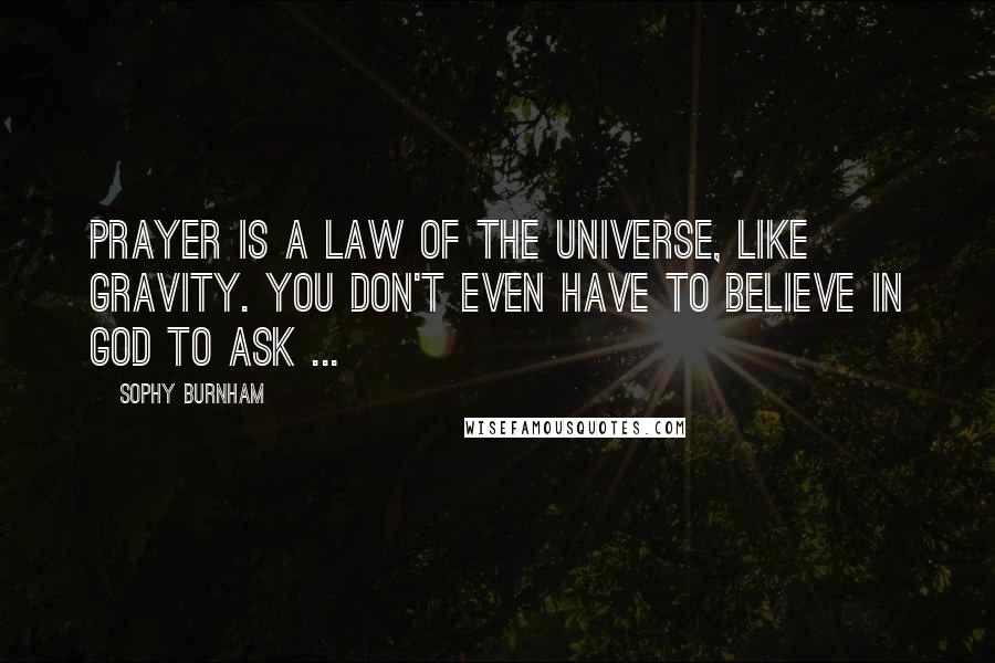 Sophy Burnham Quotes: Prayer is a law of the universe, like gravity. You don't even have to believe in God to ask ...