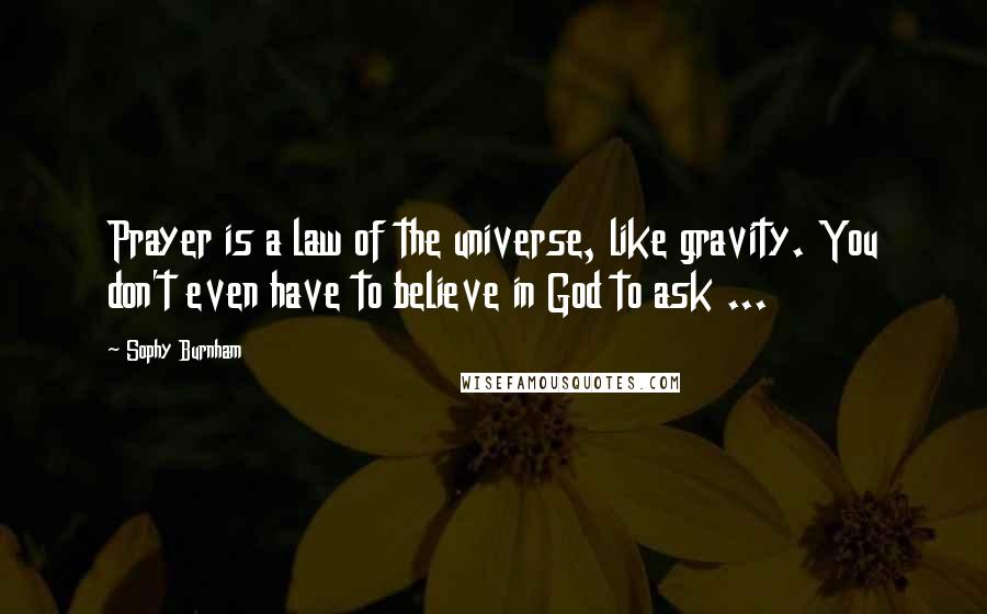 Sophy Burnham Quotes: Prayer is a law of the universe, like gravity. You don't even have to believe in God to ask ...