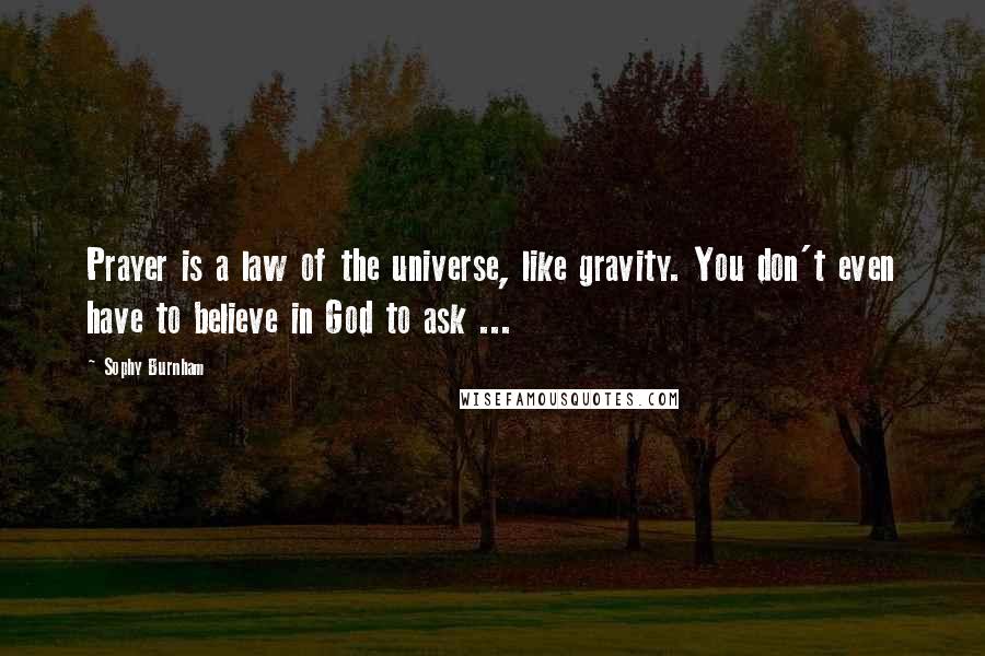 Sophy Burnham Quotes: Prayer is a law of the universe, like gravity. You don't even have to believe in God to ask ...