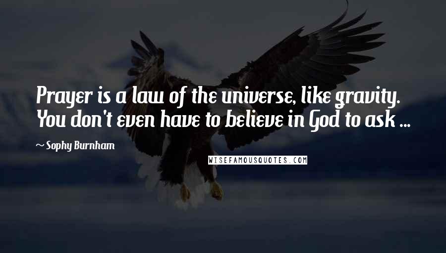 Sophy Burnham Quotes: Prayer is a law of the universe, like gravity. You don't even have to believe in God to ask ...