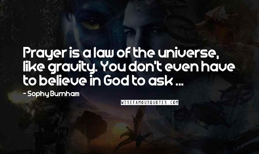 Sophy Burnham Quotes: Prayer is a law of the universe, like gravity. You don't even have to believe in God to ask ...
