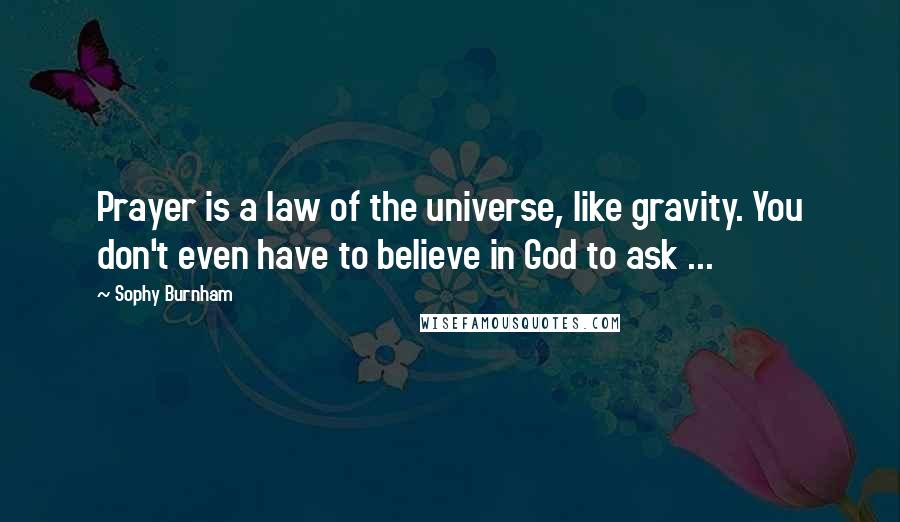 Sophy Burnham Quotes: Prayer is a law of the universe, like gravity. You don't even have to believe in God to ask ...