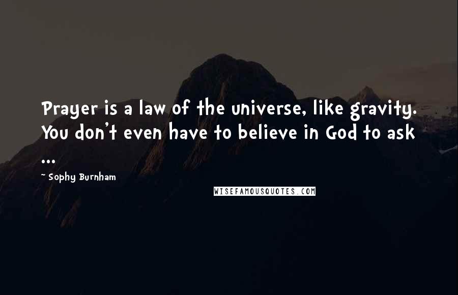 Sophy Burnham Quotes: Prayer is a law of the universe, like gravity. You don't even have to believe in God to ask ...