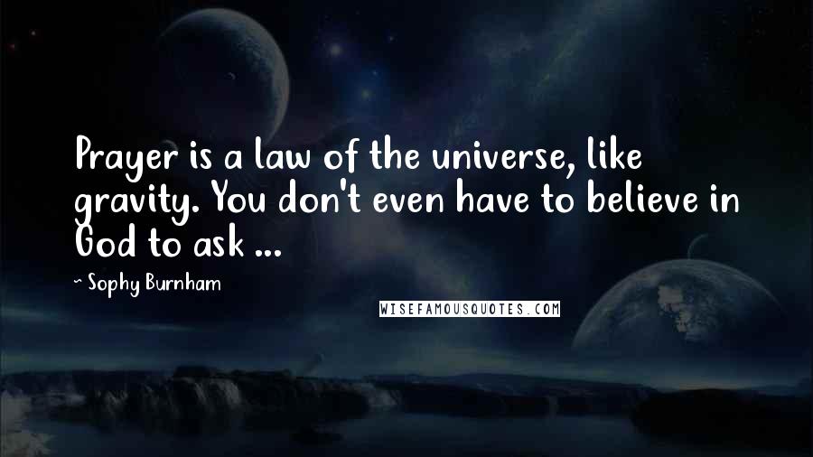 Sophy Burnham Quotes: Prayer is a law of the universe, like gravity. You don't even have to believe in God to ask ...