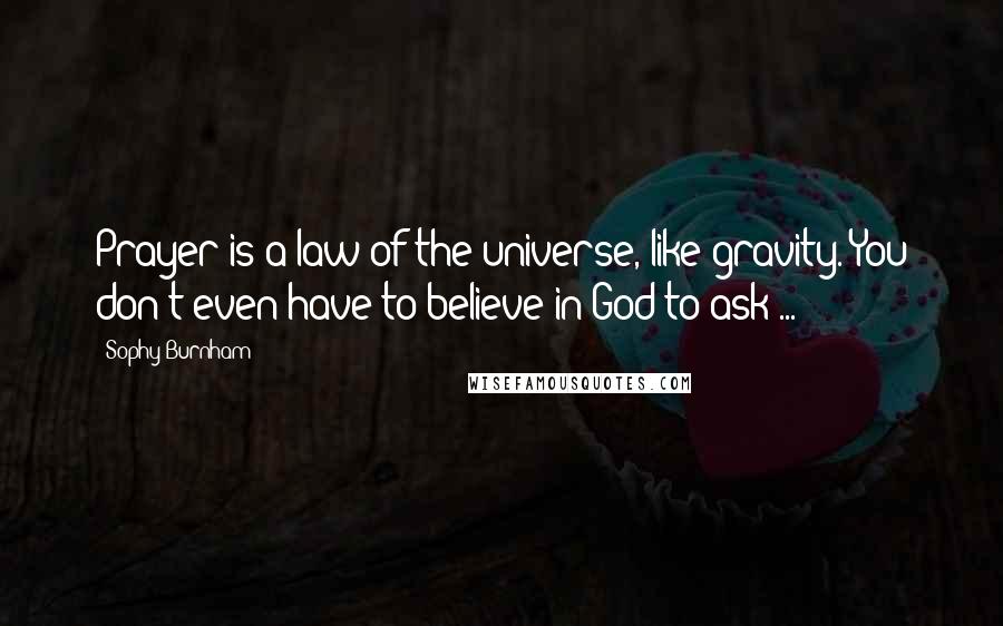 Sophy Burnham Quotes: Prayer is a law of the universe, like gravity. You don't even have to believe in God to ask ...