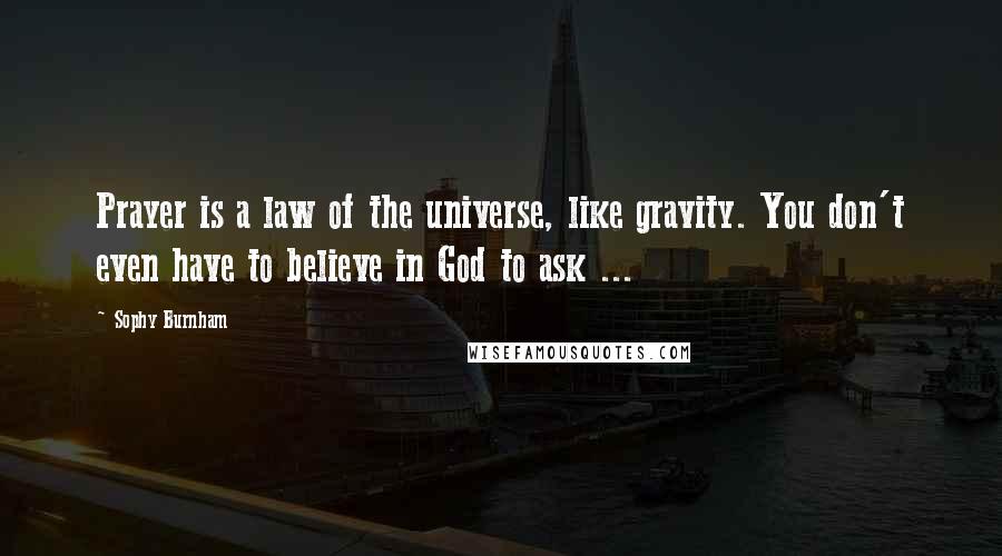 Sophy Burnham Quotes: Prayer is a law of the universe, like gravity. You don't even have to believe in God to ask ...