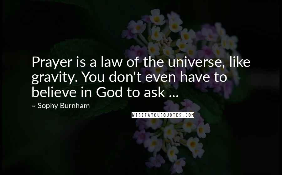 Sophy Burnham Quotes: Prayer is a law of the universe, like gravity. You don't even have to believe in God to ask ...