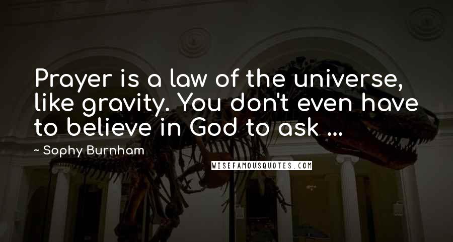 Sophy Burnham Quotes: Prayer is a law of the universe, like gravity. You don't even have to believe in God to ask ...