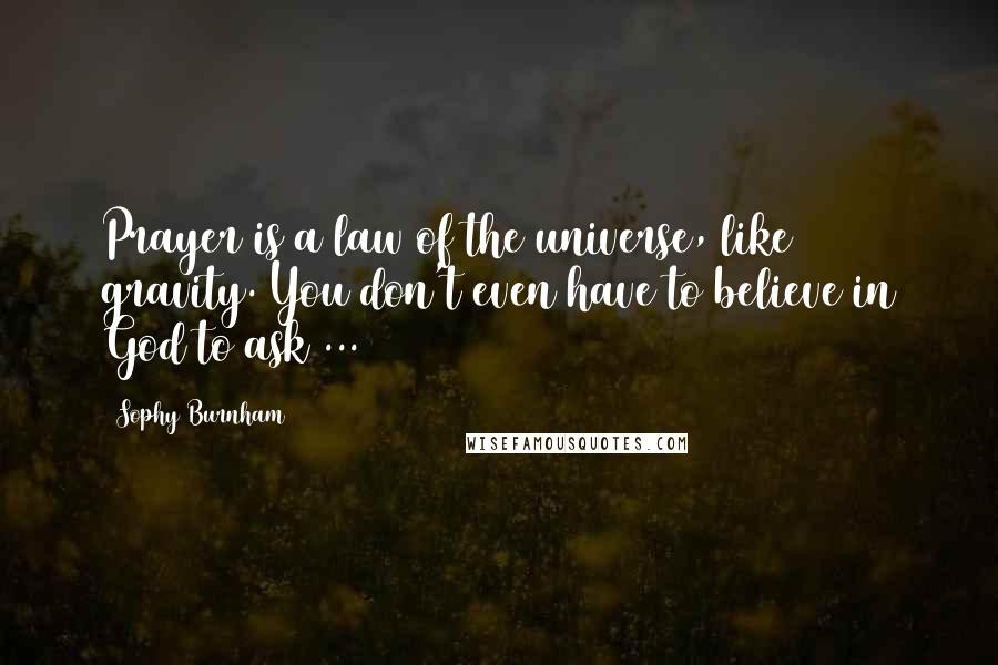 Sophy Burnham Quotes: Prayer is a law of the universe, like gravity. You don't even have to believe in God to ask ...