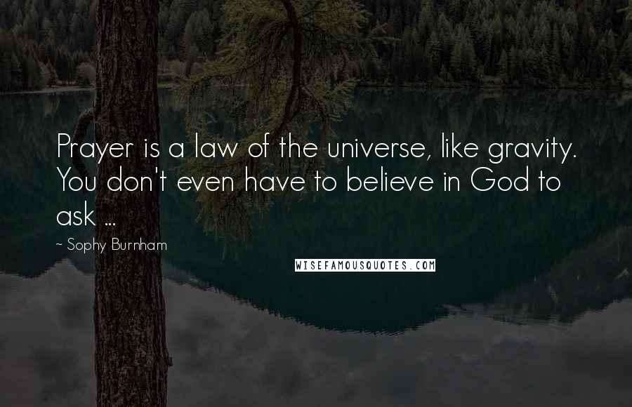 Sophy Burnham Quotes: Prayer is a law of the universe, like gravity. You don't even have to believe in God to ask ...