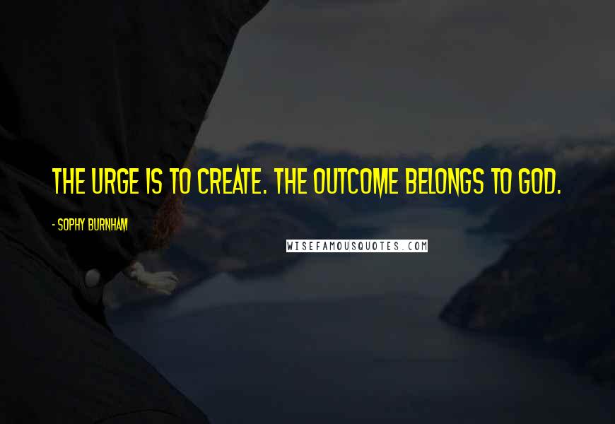 Sophy Burnham Quotes: The urge is to create. The outcome belongs to God.