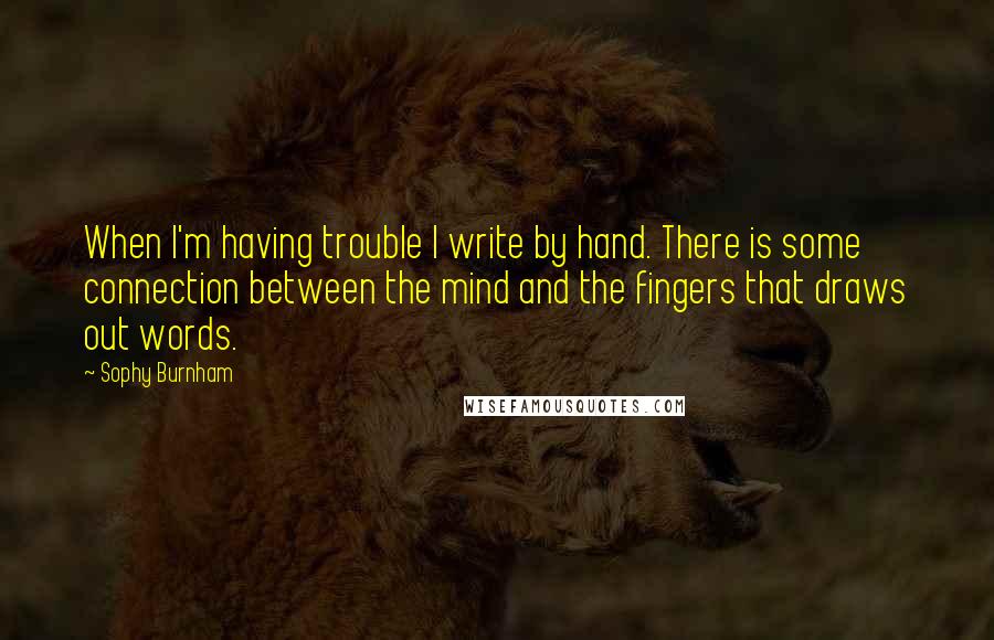 Sophy Burnham Quotes: When I'm having trouble I write by hand. There is some connection between the mind and the fingers that draws out words.