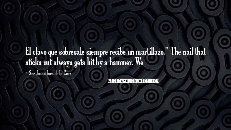 Sor Juana Ines De La Cruz Quotes: El clavo que sobresale siempre recibe un martillazo." The nail that sticks out always gets hit by a hammer. We