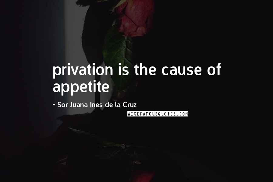 Sor Juana Ines De La Cruz Quotes: privation is the cause of appetite