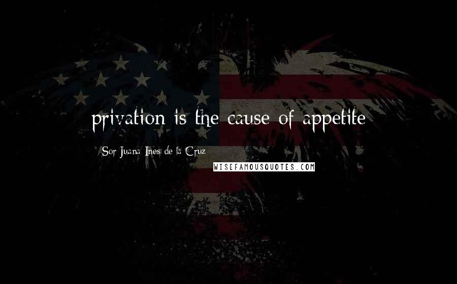 Sor Juana Ines De La Cruz Quotes: privation is the cause of appetite