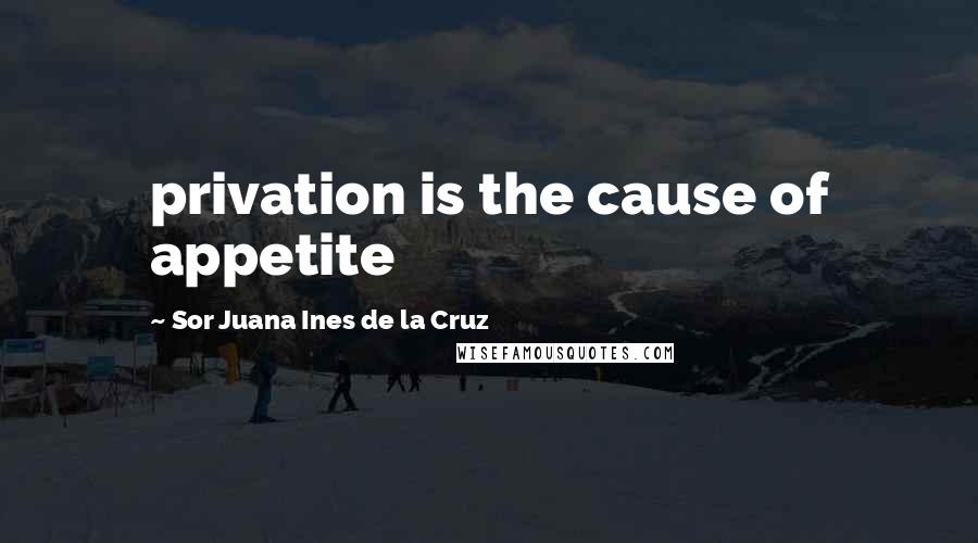 Sor Juana Ines De La Cruz Quotes: privation is the cause of appetite