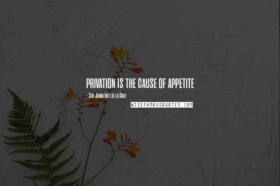 Sor Juana Ines De La Cruz Quotes: privation is the cause of appetite