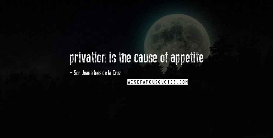 Sor Juana Ines De La Cruz Quotes: privation is the cause of appetite