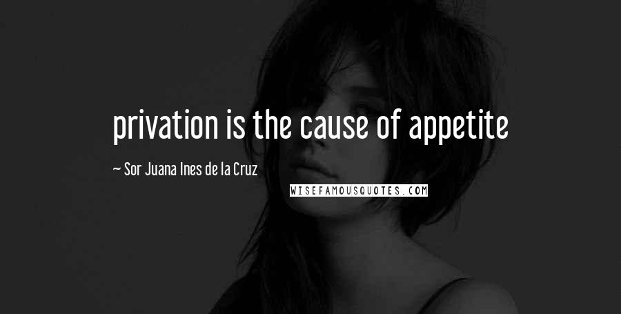 Sor Juana Ines De La Cruz Quotes: privation is the cause of appetite