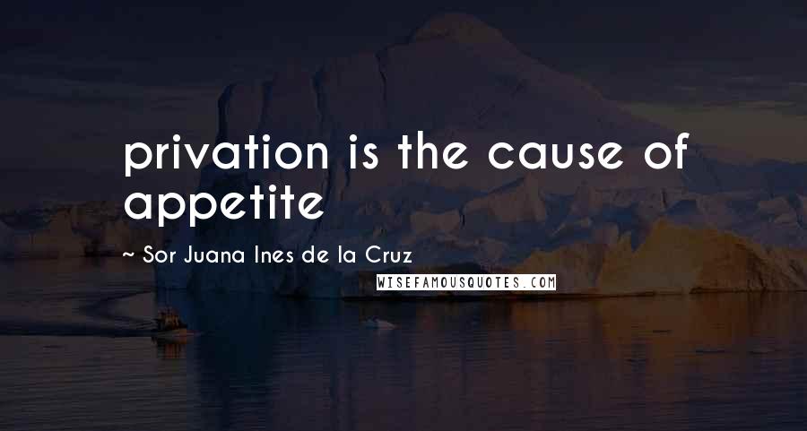 Sor Juana Ines De La Cruz Quotes: privation is the cause of appetite