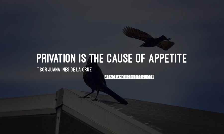 Sor Juana Ines De La Cruz Quotes: privation is the cause of appetite