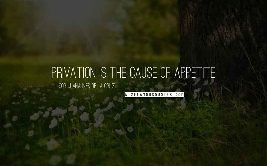 Sor Juana Ines De La Cruz Quotes: privation is the cause of appetite