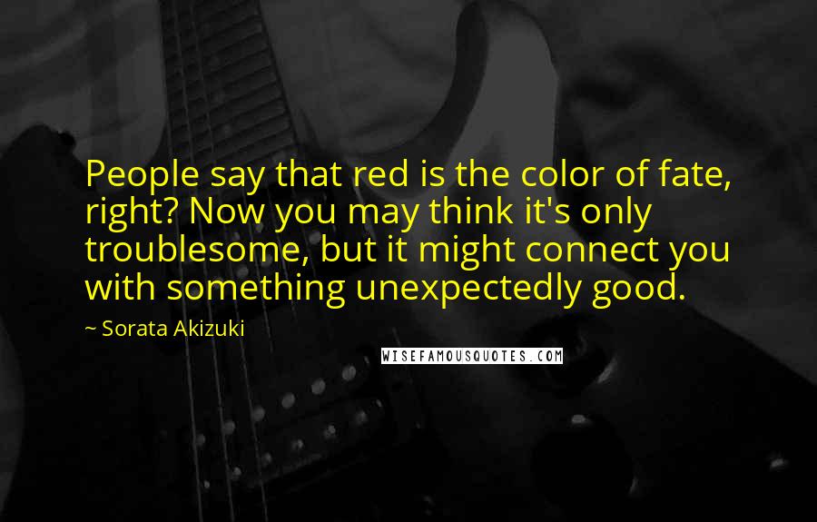 Sorata Akizuki Quotes: People say that red is the color of fate, right? Now you may think it's only troublesome, but it might connect you with something unexpectedly good.
