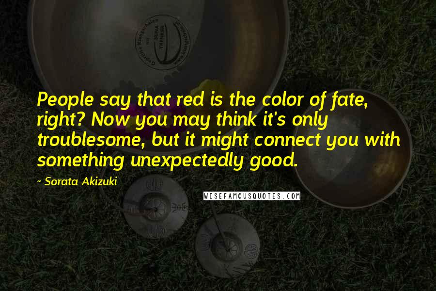 Sorata Akizuki Quotes: People say that red is the color of fate, right? Now you may think it's only troublesome, but it might connect you with something unexpectedly good.
