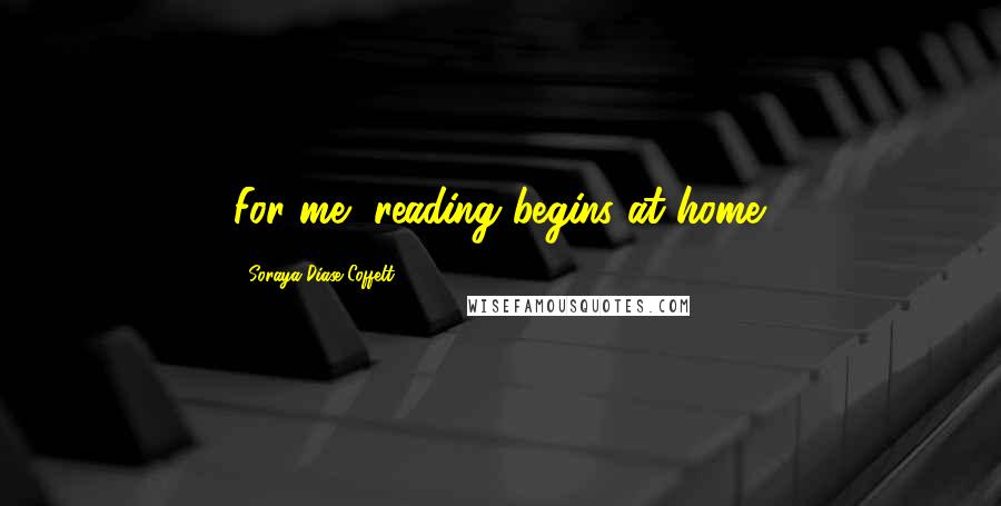 Soraya Diase Coffelt Quotes: For me, reading begins at home.