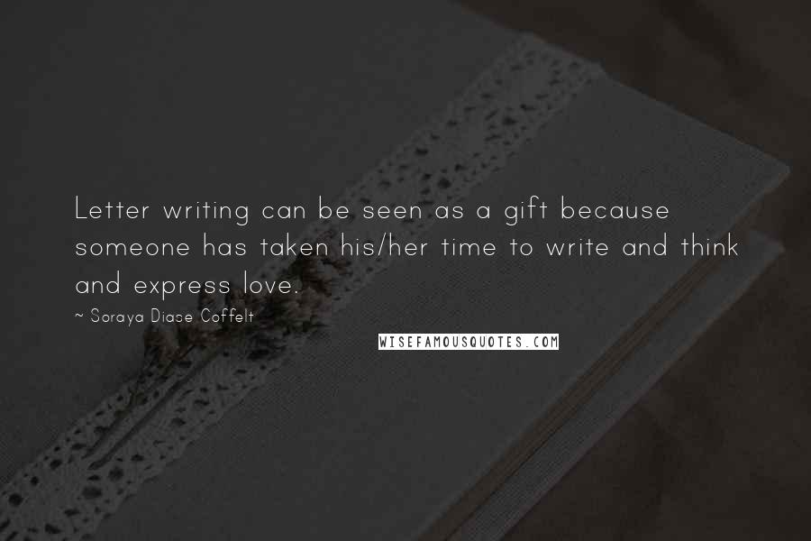 Soraya Diase Coffelt Quotes: Letter writing can be seen as a gift because someone has taken his/her time to write and think and express love.