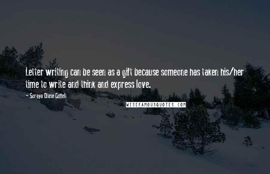 Soraya Diase Coffelt Quotes: Letter writing can be seen as a gift because someone has taken his/her time to write and think and express love.