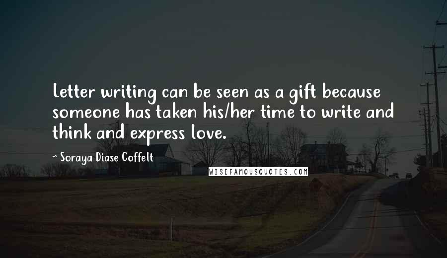 Soraya Diase Coffelt Quotes: Letter writing can be seen as a gift because someone has taken his/her time to write and think and express love.