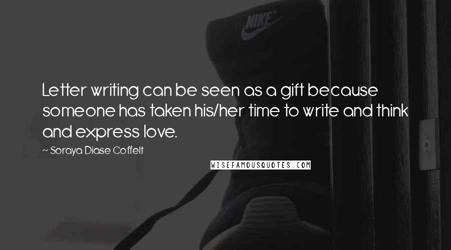 Soraya Diase Coffelt Quotes: Letter writing can be seen as a gift because someone has taken his/her time to write and think and express love.