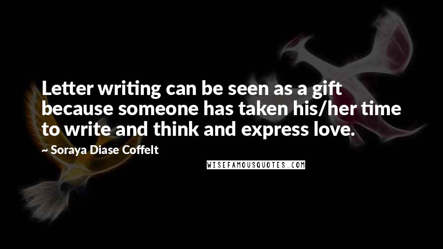 Soraya Diase Coffelt Quotes: Letter writing can be seen as a gift because someone has taken his/her time to write and think and express love.
