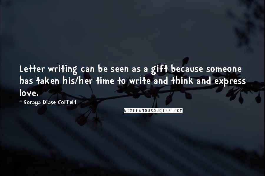 Soraya Diase Coffelt Quotes: Letter writing can be seen as a gift because someone has taken his/her time to write and think and express love.