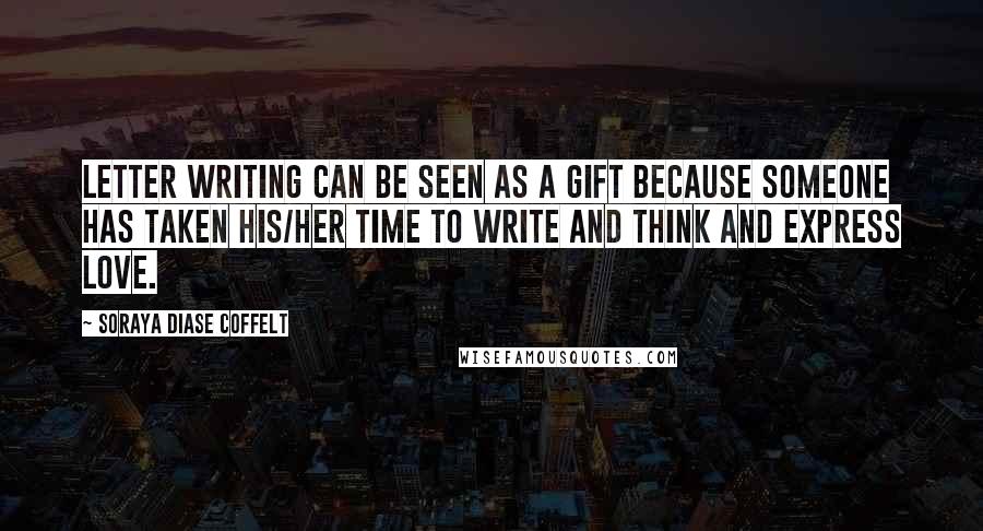 Soraya Diase Coffelt Quotes: Letter writing can be seen as a gift because someone has taken his/her time to write and think and express love.