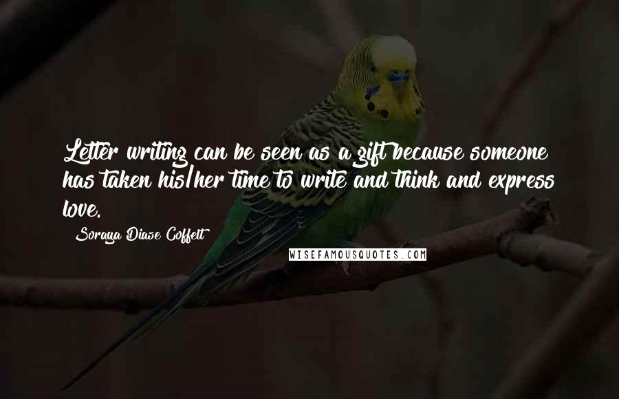 Soraya Diase Coffelt Quotes: Letter writing can be seen as a gift because someone has taken his/her time to write and think and express love.