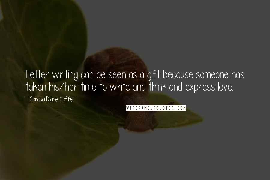 Soraya Diase Coffelt Quotes: Letter writing can be seen as a gift because someone has taken his/her time to write and think and express love.