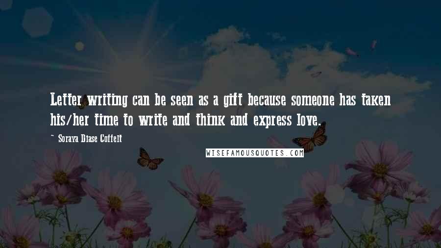 Soraya Diase Coffelt Quotes: Letter writing can be seen as a gift because someone has taken his/her time to write and think and express love.