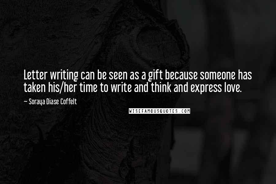 Soraya Diase Coffelt Quotes: Letter writing can be seen as a gift because someone has taken his/her time to write and think and express love.