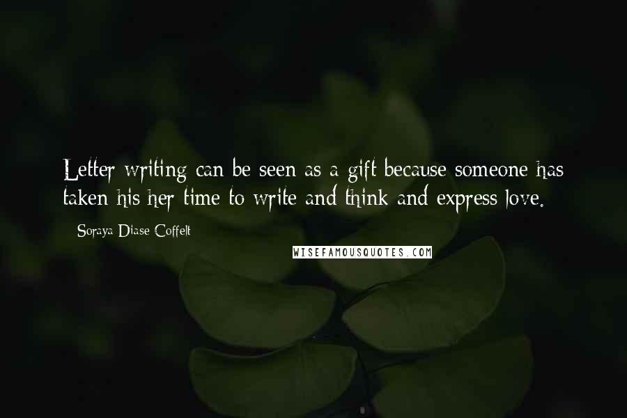 Soraya Diase Coffelt Quotes: Letter writing can be seen as a gift because someone has taken his/her time to write and think and express love.