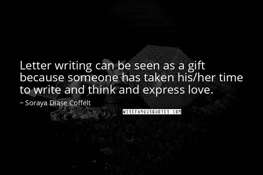 Soraya Diase Coffelt Quotes: Letter writing can be seen as a gift because someone has taken his/her time to write and think and express love.