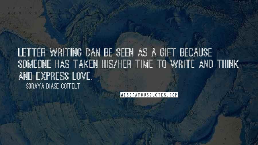 Soraya Diase Coffelt Quotes: Letter writing can be seen as a gift because someone has taken his/her time to write and think and express love.