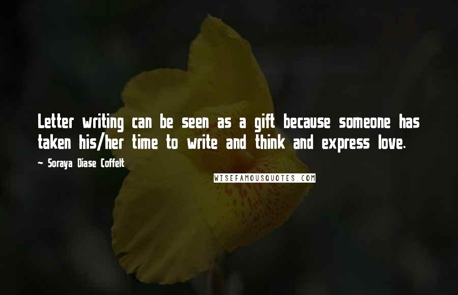 Soraya Diase Coffelt Quotes: Letter writing can be seen as a gift because someone has taken his/her time to write and think and express love.