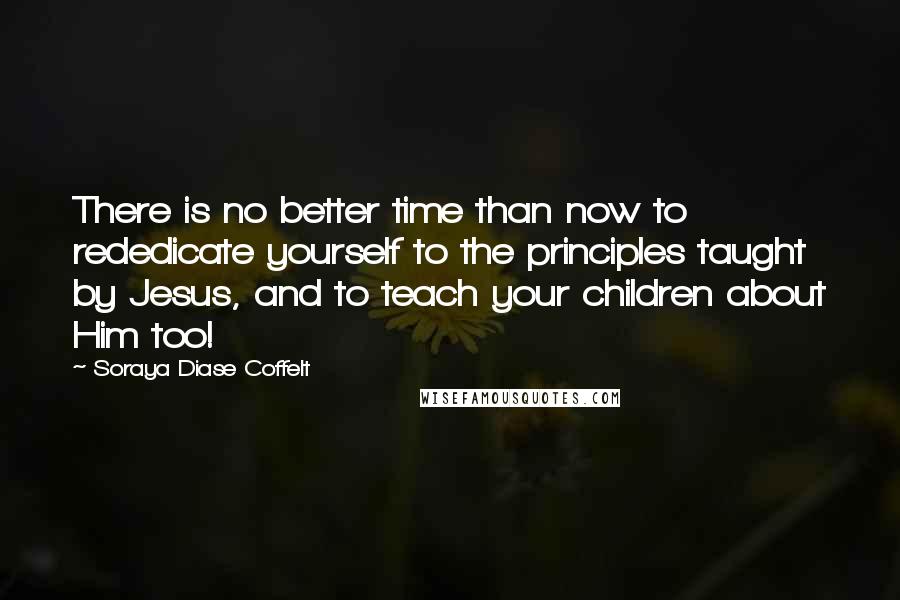 Soraya Diase Coffelt Quotes: There is no better time than now to rededicate yourself to the principles taught by Jesus, and to teach your children about Him too!
