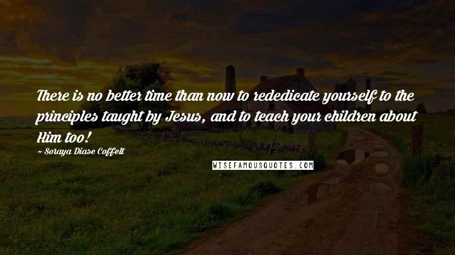 Soraya Diase Coffelt Quotes: There is no better time than now to rededicate yourself to the principles taught by Jesus, and to teach your children about Him too!