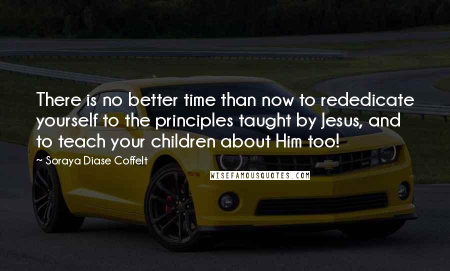 Soraya Diase Coffelt Quotes: There is no better time than now to rededicate yourself to the principles taught by Jesus, and to teach your children about Him too!