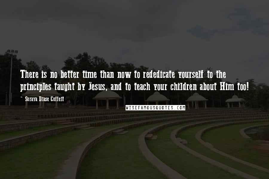 Soraya Diase Coffelt Quotes: There is no better time than now to rededicate yourself to the principles taught by Jesus, and to teach your children about Him too!